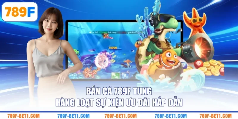 Bắn cá 789F tung hàng loạt sự kiện ưu đãi hấp dẫn 