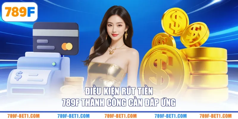 Điều kiện rút tiền 789F thành công cần đáp ứng