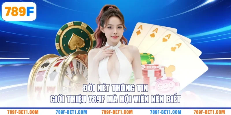 Đôi nét thông tin giới thiệu 789F mà hội viên nên biết