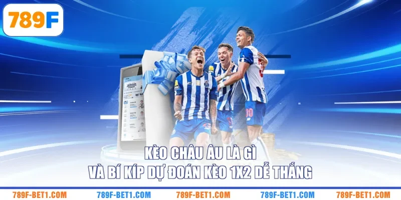Kèo Châu Âu Là Gì Và Bí Kíp Dự Đoán Kèo 1X2 Dễ Thắng