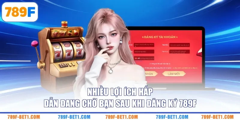 Nhiều lợi ích hấp dẫn đang chờ bạn sau khi đăng ký 789F